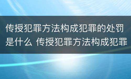 传授犯罪方法构成犯罪的处罚是什么 传授犯罪方法构成犯罪的处罚是什么行为