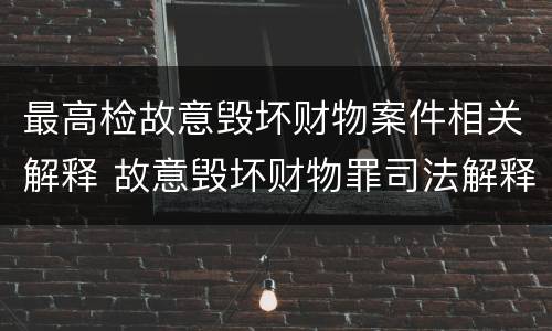 最高检故意毁坏财物案件相关解释 故意毁坏财物罪司法解释2006