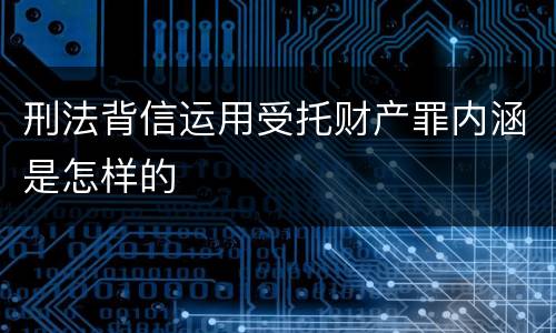 刑法背信运用受托财产罪内涵是怎样的