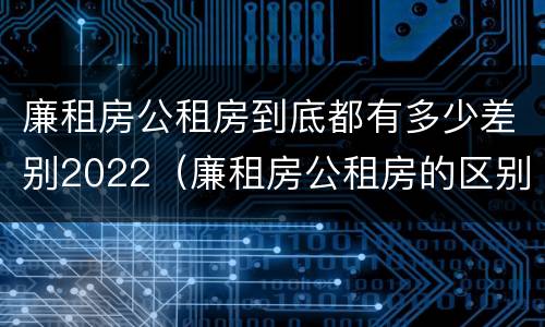 廉租房公租房到底都有多少差别2022（廉租房公租房的区别在哪里）
