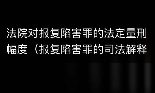 法院对报复陷害罪的法定量刑幅度（报复陷害罪的司法解释）