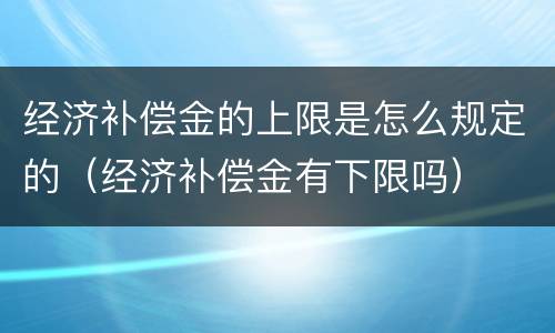 经济补偿金的上限是怎么规定的（经济补偿金有下限吗）