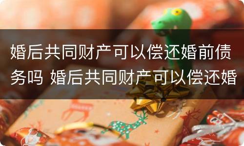 婚后共同财产可以偿还婚前债务吗 婚后共同财产可以偿还婚前债务吗合法吗