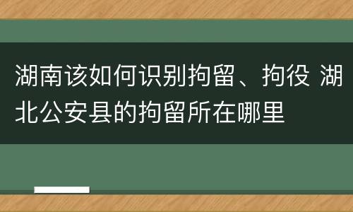 湖南该如何识别拘留、拘役 湖北公安县的拘留所在哪里