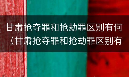 甘肃抢夺罪和抢劫罪区别有何（甘肃抢夺罪和抢劫罪区别有何异同）