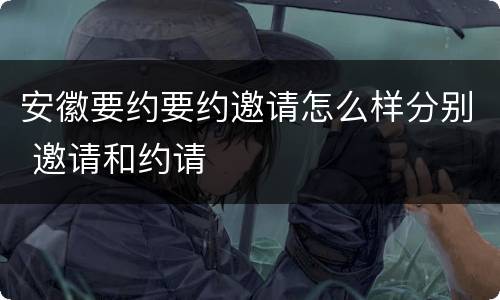 安徽要约要约邀请怎么样分别 邀请和约请