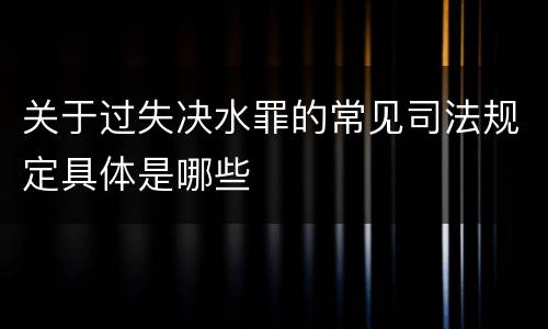 关于过失决水罪的常见司法规定具体是哪些