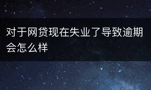 对于网贷现在失业了导致逾期会怎么样