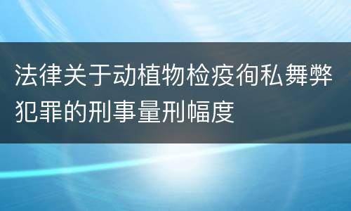 法律关于动植物检疫徇私舞弊犯罪的刑事量刑幅度