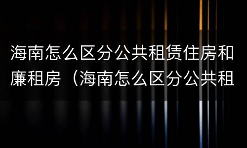 海南怎么区分公共租赁住房和廉租房（海南怎么区分公共租赁住房和廉租房呢）