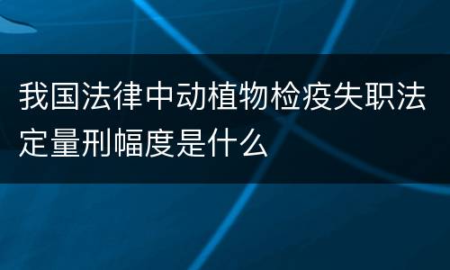 我国法律中动植物检疫失职法定量刑幅度是什么
