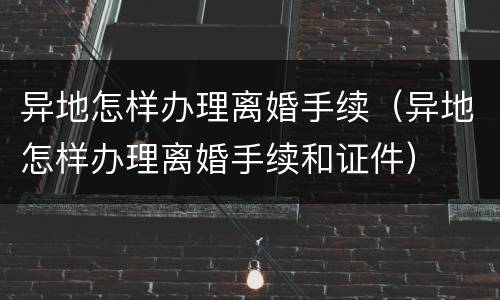异地怎样办理离婚手续（异地怎样办理离婚手续和证件）