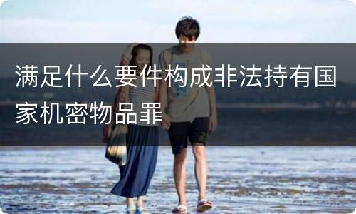 满足什么要件构成非法持有国家机密物品罪