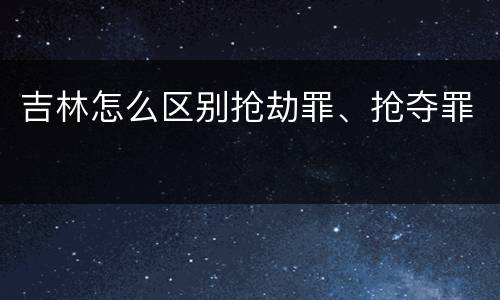吉林怎么区别抢劫罪、抢夺罪
