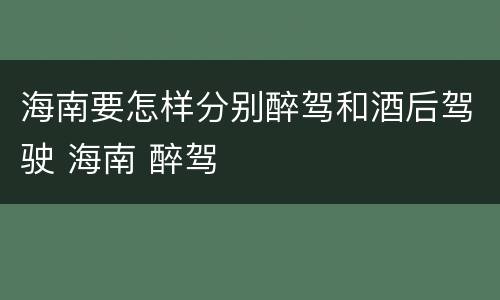 海南要怎样分别醉驾和酒后驾驶 海南 醉驾