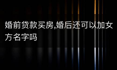 婚前贷款买房,婚后还可以加女方名字吗