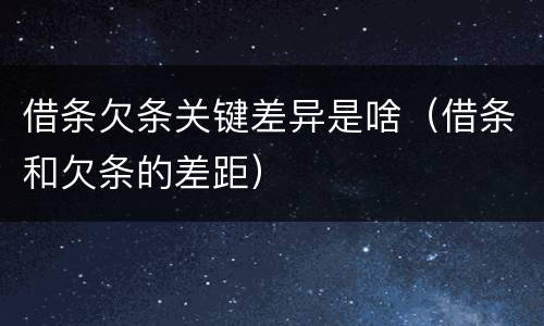 借条欠条关键差异是啥（借条和欠条的差距）