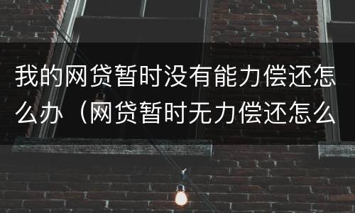 我的网贷暂时没有能力偿还怎么办（网贷暂时无力偿还怎么办）
