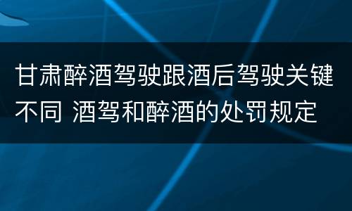 甘肃醉酒驾驶跟酒后驾驶关键不同 酒驾和醉酒的处罚规定