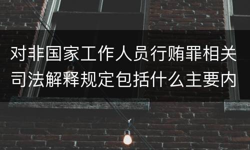 对非国家工作人员行贿罪相关司法解释规定包括什么主要内容