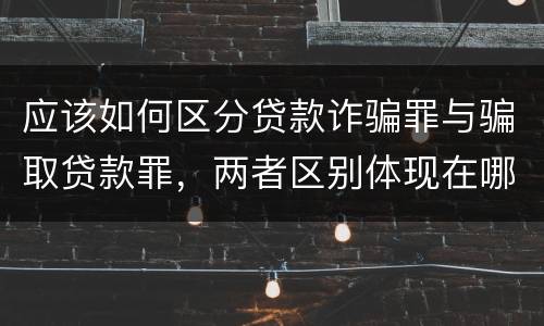 应该如何区分贷款诈骗罪与骗取贷款罪，两者区别体现在哪些方面