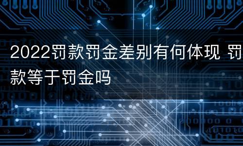 2022罚款罚金差别有何体现 罚款等于罚金吗