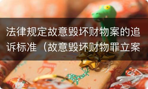 法律规定故意毁坏财物案的追诉标准（故意毁坏财物罪立案追诉标准）