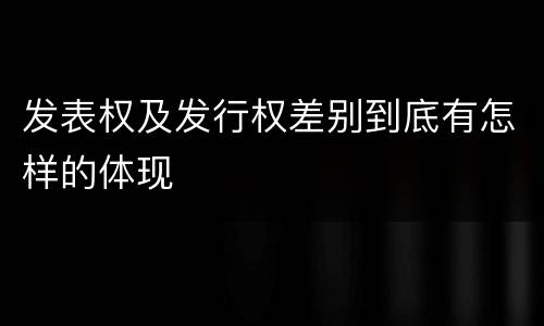 发表权及发行权差别到底有怎样的体现