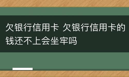 欠银行信用卡 欠银行信用卡的钱还不上会坐牢吗
