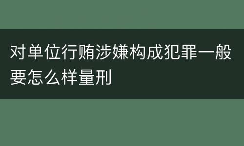 对单位行贿涉嫌构成犯罪一般要怎么样量刑
