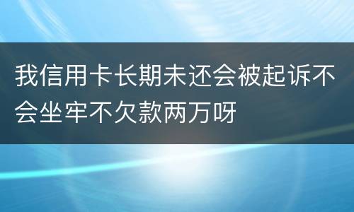 我信用卡长期未还会被起诉不会坐牢不欠款两万呀