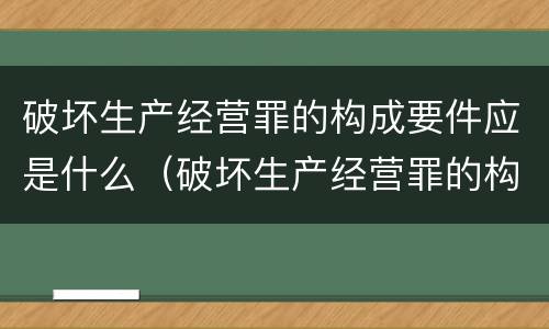 破坏生产经营罪的构成要件应是什么（破坏生产经营罪的构成要件应是什么内容）