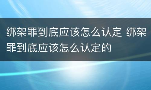 绑架罪到底应该怎么认定 绑架罪到底应该怎么认定的