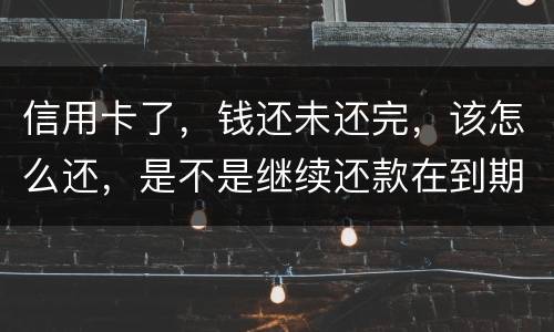 信用卡了，钱还未还完，该怎么还，是不是继续还款在到期的信用卡里面，还是别的