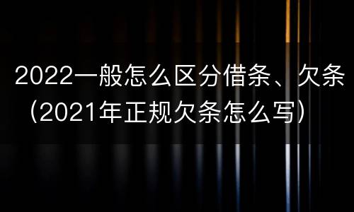 2022一般怎么区分借条、欠条（2021年正规欠条怎么写）