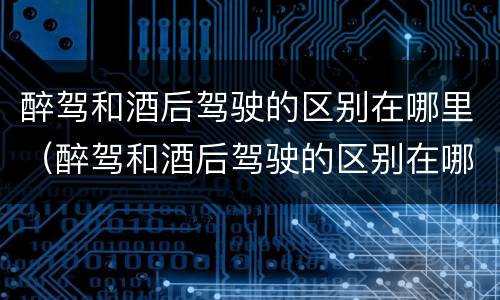 醉驾和酒后驾驶的区别在哪里（醉驾和酒后驾驶的区别在哪里呢）