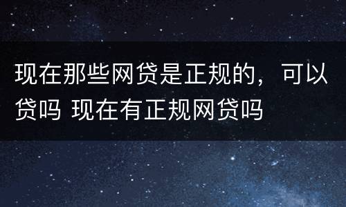 现在那些网贷是正规的，可以贷吗 现在有正规网贷吗