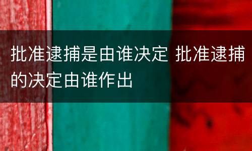 批准逮捕是由谁决定 批准逮捕的决定由谁作出
