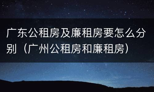 广东公租房及廉租房要怎么分别（广州公租房和廉租房）