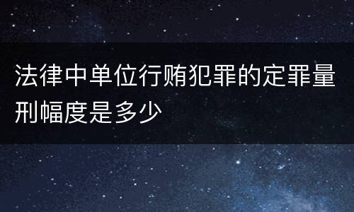 法律中单位行贿犯罪的定罪量刑幅度是多少