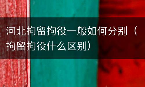 河北拘留拘役一般如何分别（拘留拘役什么区别）