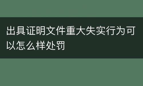 出具证明文件重大失实行为可以怎么样处罚