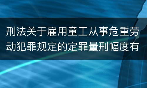 刑法关于雇用童工从事危重劳动犯罪规定的定罪量刑幅度有哪些