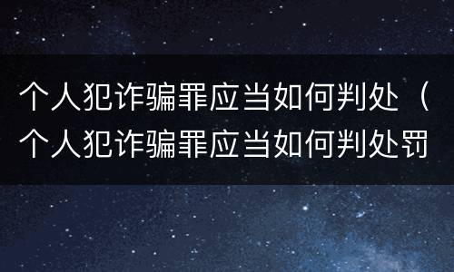 个人犯诈骗罪应当如何判处（个人犯诈骗罪应当如何判处罚金）