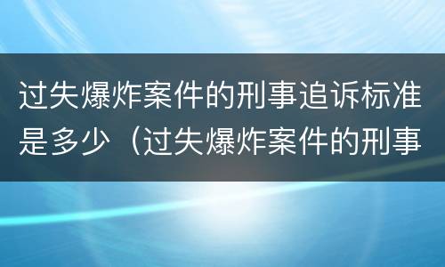 过失爆炸案件的刑事追诉标准是多少（过失爆炸案件的刑事追诉标准是多少年）