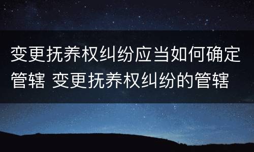 变更抚养权纠纷应当如何确定管辖 变更抚养权纠纷的管辖