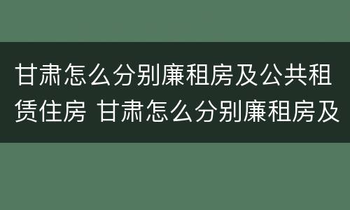 甘肃怎么分别廉租房及公共租赁住房 甘肃怎么分别廉租房及公共租赁住房等级
