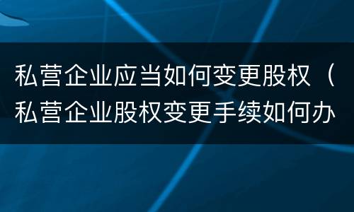私营企业应当如何变更股权（私营企业股权变更手续如何办理）