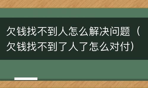 欠钱找不到人怎么解决问题（欠钱找不到了人了怎么对付）