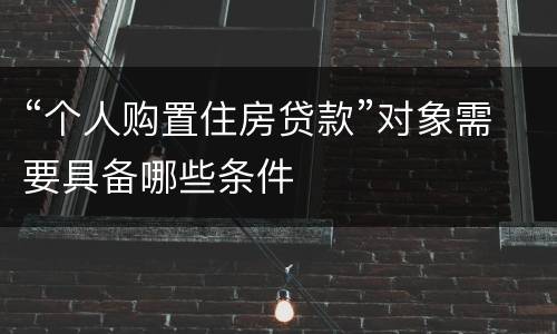 “个人购置住房贷款”对象需要具备哪些条件